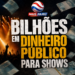 Bilhões em dinheiro público para shows